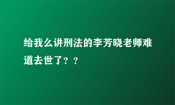 给我么讲刑法的李芳晓老师难道去世了？？