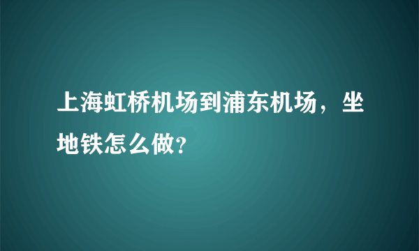 上海虹桥机场到浦东机场，坐地铁怎么做？