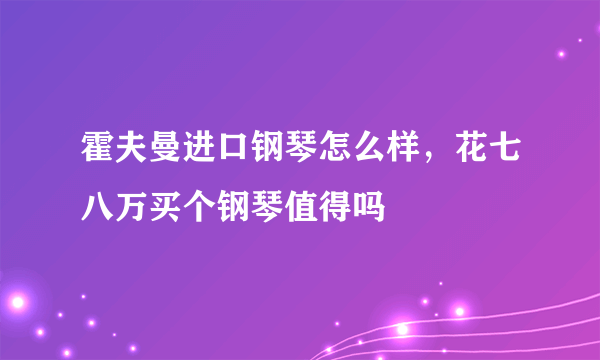 霍夫曼进口钢琴怎么样，花七八万买个钢琴值得吗