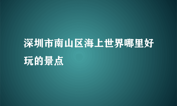 深圳市南山区海上世界哪里好玩的景点