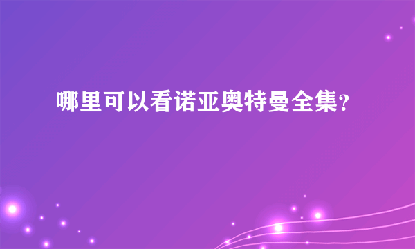 哪里可以看诺亚奥特曼全集？