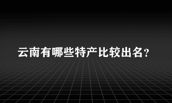 云南有哪些特产比较出名？