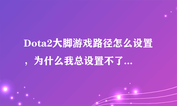 Dota2大脚游戏路径怎么设置，为什么我总设置不了，怎么玩单机