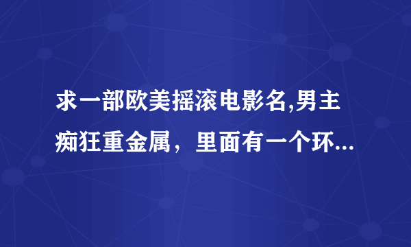 求一部欧美摇滚电影名,男主痴狂重金属，里面有一个环节是女主给男主打乳环。