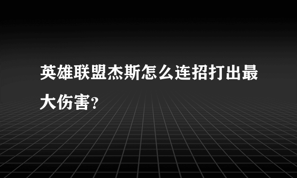 英雄联盟杰斯怎么连招打出最大伤害？