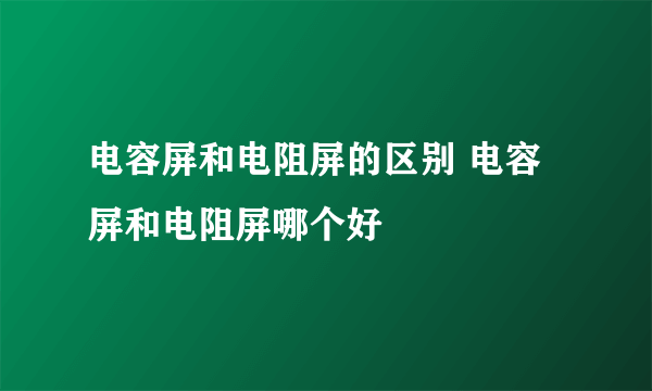 电容屏和电阻屏的区别 电容屏和电阻屏哪个好