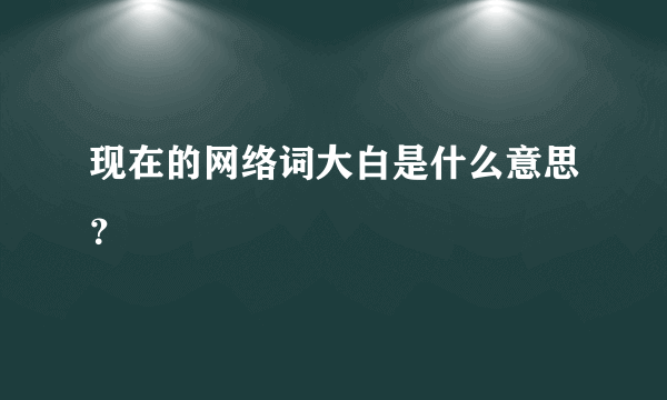 现在的网络词大白是什么意思？