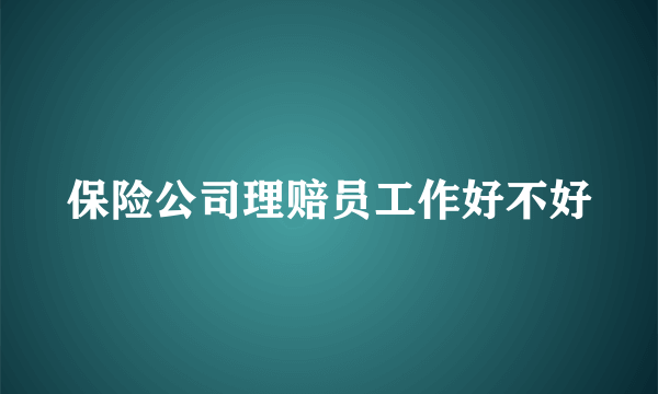 保险公司理赔员工作好不好