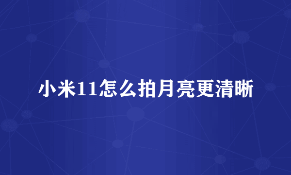 小米11怎么拍月亮更清晰