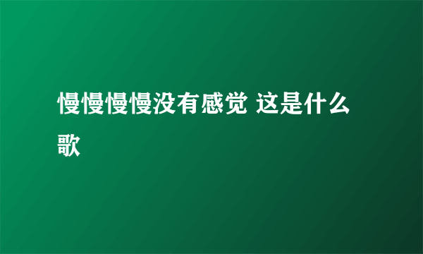 慢慢慢慢没有感觉 这是什么歌