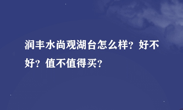 润丰水尚观湖台怎么样？好不好？值不值得买？