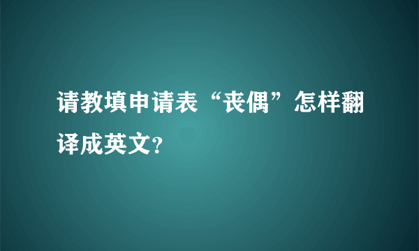 请教填申请表“丧偶”怎样翻译成英文？