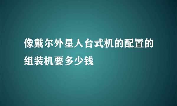 像戴尔外星人台式机的配置的组装机要多少钱