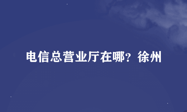 电信总营业厅在哪？徐州