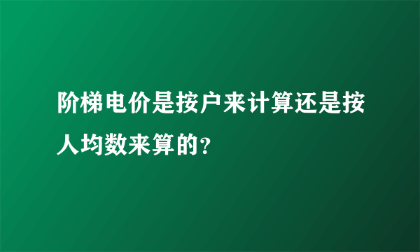 阶梯电价是按户来计算还是按人均数来算的？