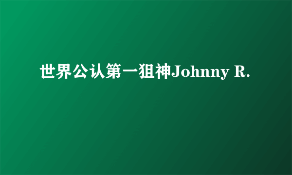 世界公认第一狙神Johnny R.