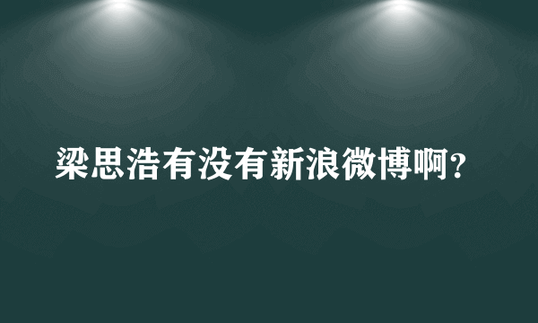 梁思浩有没有新浪微博啊？