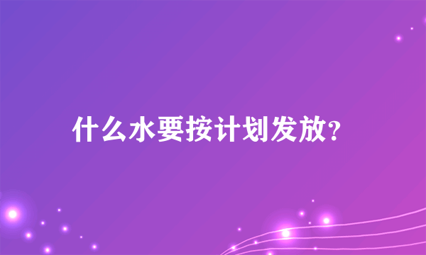 什么水要按计划发放？