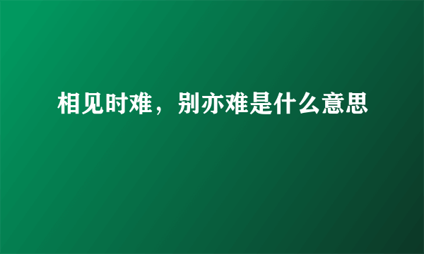 相见时难，别亦难是什么意思