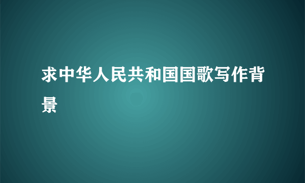 求中华人民共和国国歌写作背景