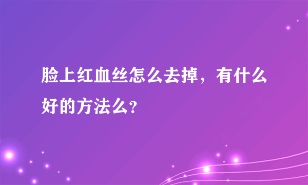 脸上红血丝怎么去掉，有什么好的方法么？