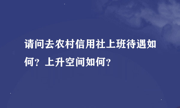 请问去农村信用社上班待遇如何？上升空间如何？