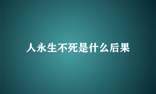 人永生不死是什么后果