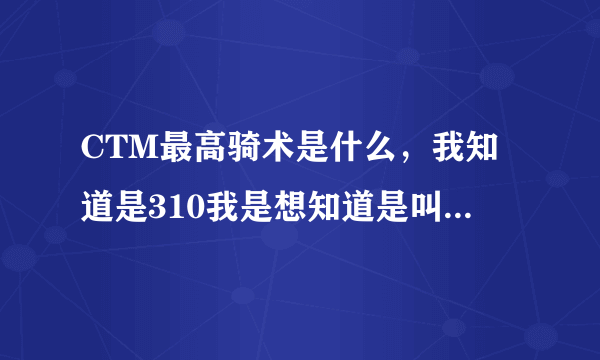 CTM最高骑术是什么，我知道是310我是想知道是叫什么骑术