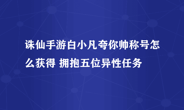 诛仙手游白小凡夸你帅称号怎么获得 拥抱五位异性任务