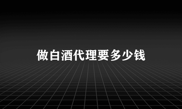 做白酒代理要多少钱