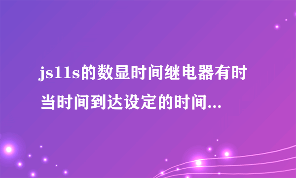 js11s的数显时间继电器有时当时间到达设定的时间时不会断电？