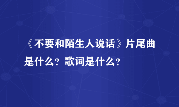 《不要和陌生人说话》片尾曲是什么？歌词是什么？