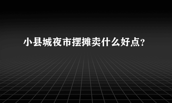 小县城夜市摆摊卖什么好点？