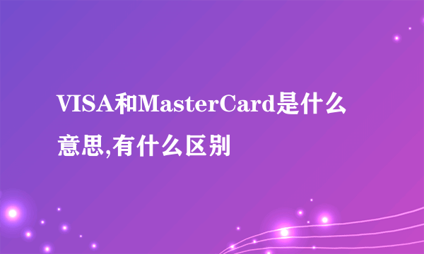 VISA和MasterCard是什么意思,有什么区别