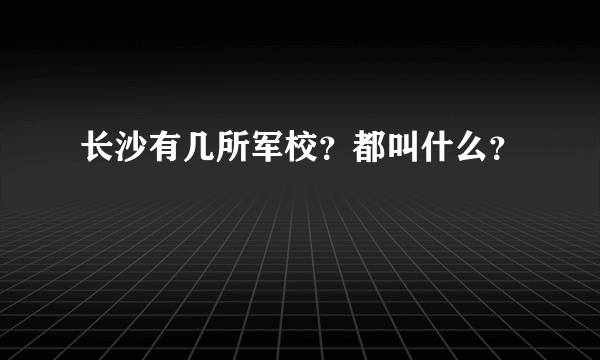 长沙有几所军校？都叫什么？