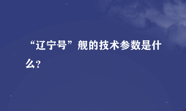 “辽宁号”舰的技术参数是什么？