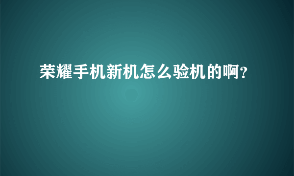 荣耀手机新机怎么验机的啊？