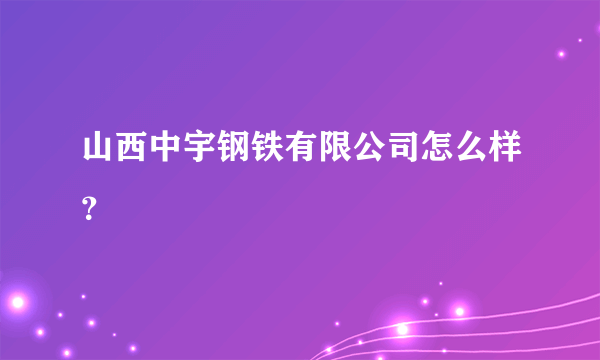 山西中宇钢铁有限公司怎么样？