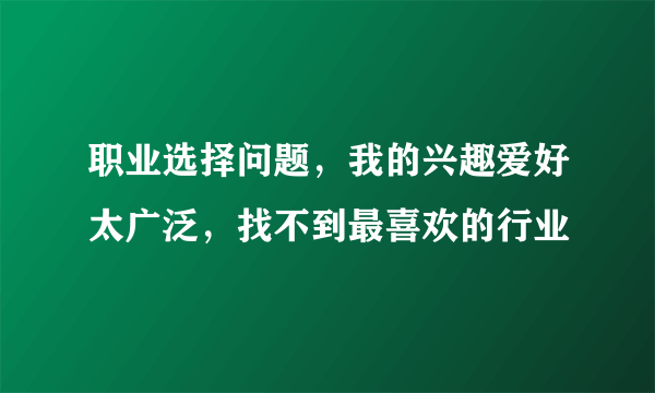 职业选择问题，我的兴趣爱好太广泛，找不到最喜欢的行业