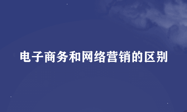 电子商务和网络营销的区别