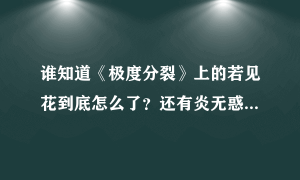 谁知道《极度分裂》上的若见花到底怎么了？还有炎无惑喜欢若见花么？