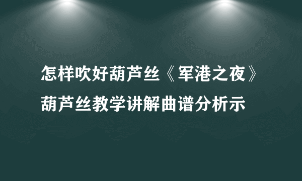 怎样吹好葫芦丝《军港之夜》葫芦丝教学讲解曲谱分析示