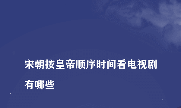 
宋朝按皇帝顺序时间看电视剧有哪些

