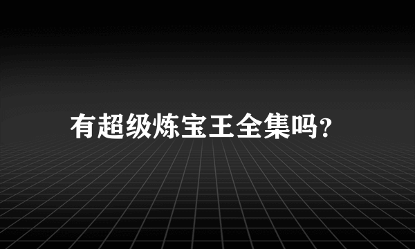 有超级炼宝王全集吗？