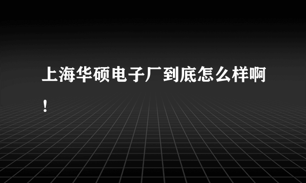 上海华硕电子厂到底怎么样啊！