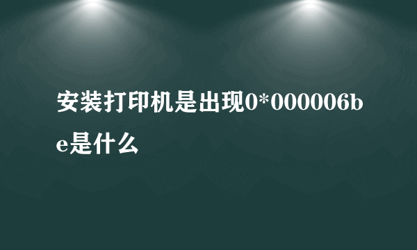 安装打印机是出现0*000006be是什么