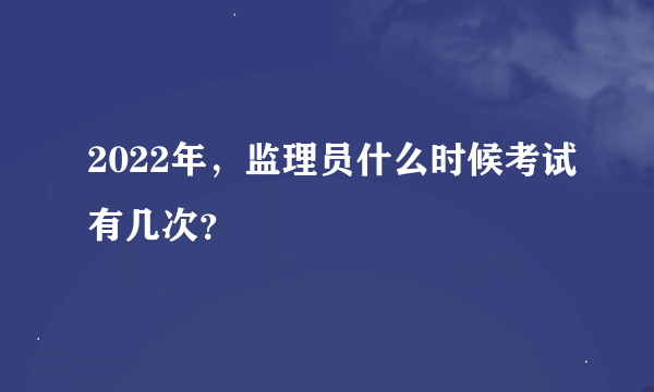 2022年，监理员什么时候考试有几次？