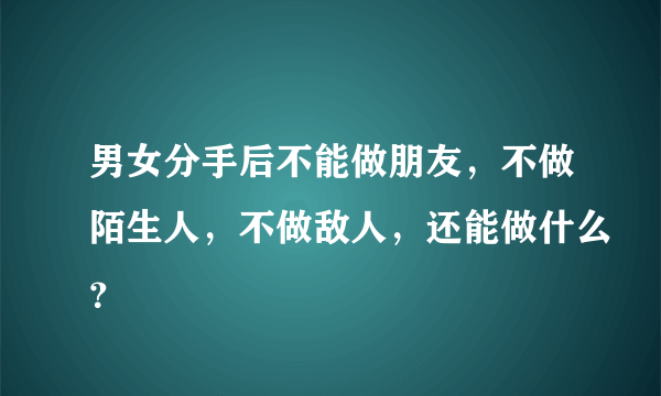 男女分手后不能做朋友，不做陌生人，不做敌人，还能做什么？