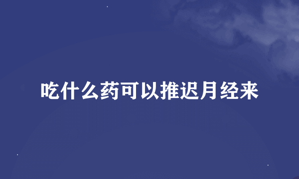 吃什么药可以推迟月经来