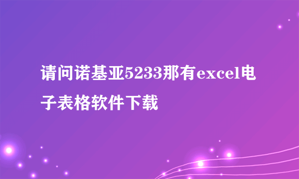 请问诺基亚5233那有excel电子表格软件下载